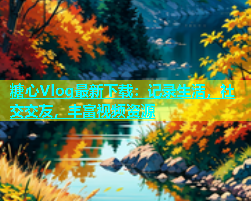 糖心Vlog最新下载：记录生活，社交交友，丰富视频资源
