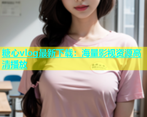 糖心vlog最新下载：海量影视资源高清播放