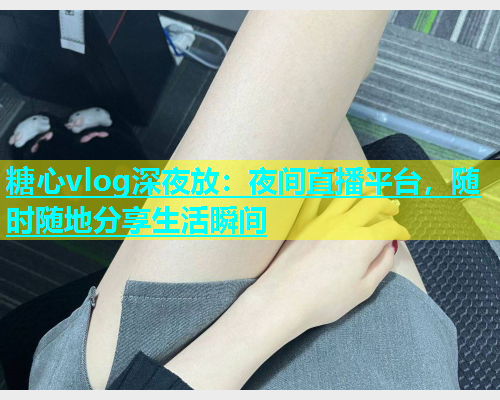 糖心vlog深夜放：夜间直播平台，随时随地分享生活瞬间