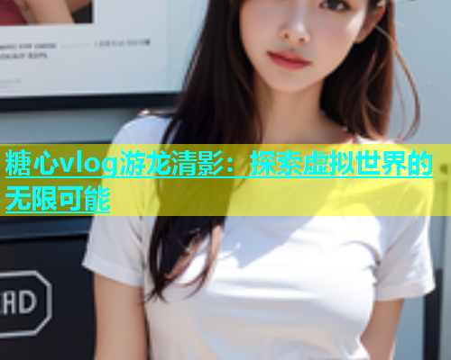 糖心vlog游龙清影：探索虚拟世界的无限可能