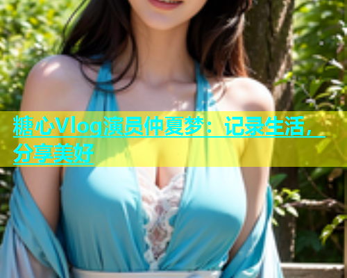 糖心Vlog演员仲夏梦：记录生活，分享美好