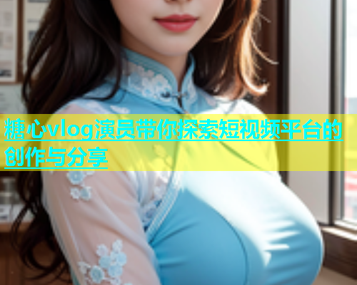 糖心vlog演员带你探索短视频平台的创作与分享