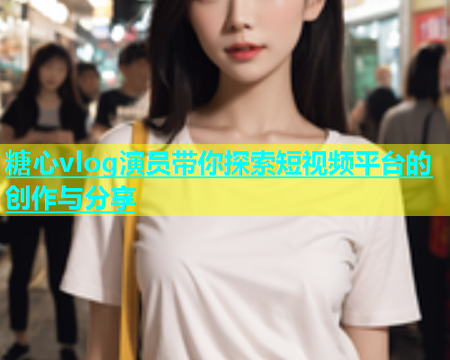 糖心vlog演员带你探索短视频平台的创作与分享