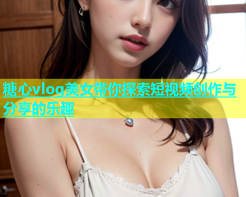 糖心vlog美女带你探索短视频创作与分享的乐趣