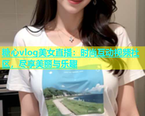 糖心vlog美女直播：时尚互动视频社区，尽享美丽与乐趣