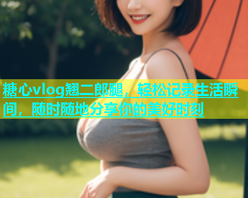 糖心vlog翘二郎腿，轻松记录生活瞬间，随时随地分享你的美好时刻