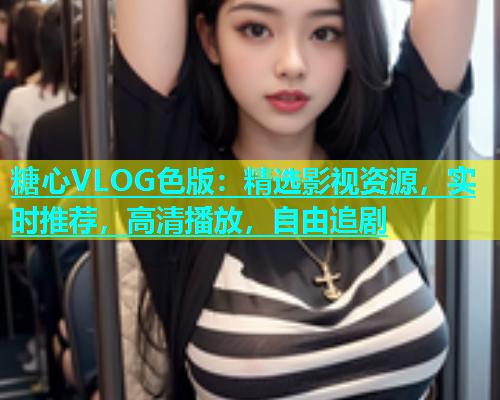 糖心VLOG色版：精选影视资源，实时推荐，高清播放，自由追剧