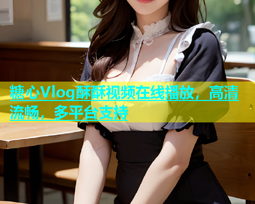 糖心Vlog酥酥视频在线播放，高清流畅，多平台支持