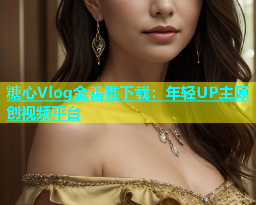 糖心Vlog金善雅下载：年轻UP主原创视频平台