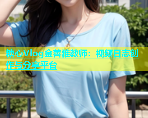 糖心Vlog金善雅教师：视频日志创作与分享平台