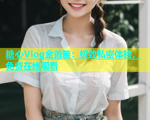 糖心Vlog金善雅：极致私密体验，免费在线观看