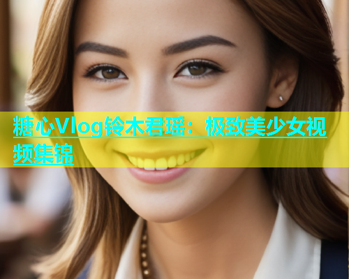糖心Vlog铃木君瑶：极致美少女视频集锦