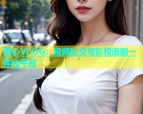 糖心VLOG：视频社交与影视追剧一体化平台