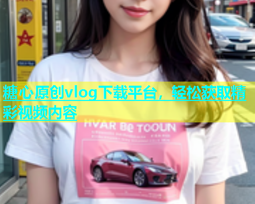 糖心原创vlog下载平台，轻松获取精彩视频内容