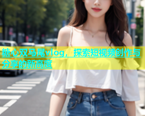 糖心双马尾vlog，探索短视频创作与分享的新高度