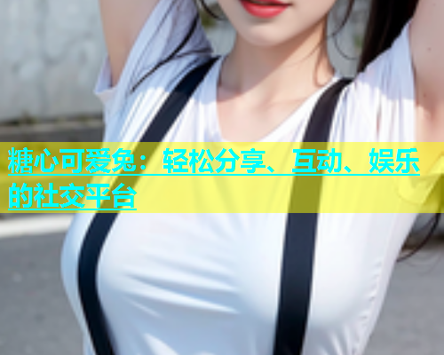 糖心可爱兔：轻松分享、互动、娱乐的社交平台