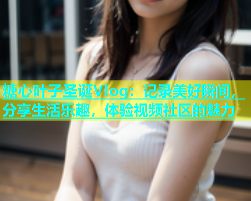 糖心叶子圣诞Vlog：记录美好瞬间，分享生活乐趣，体验视频社区的魅力