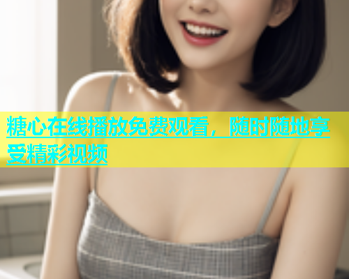 糖心在线播放免费观看，随时随地享受精彩视频