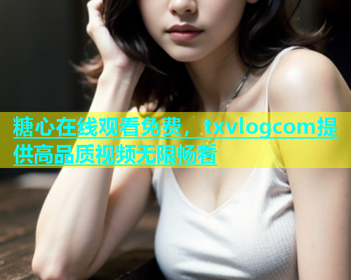 糖心在线观看免费，txvlogcom提供高品质视频无限畅看