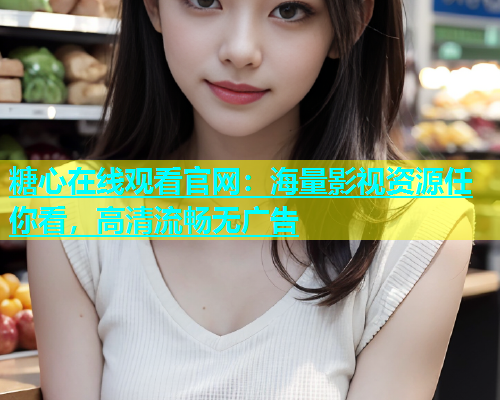 糖心在线观看官网：海量影视资源任你看，高清流畅无广告