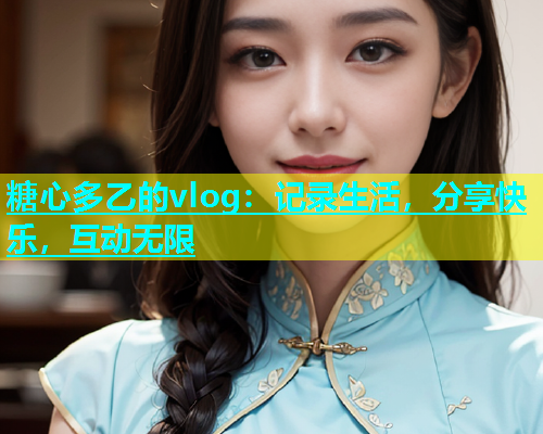 糖心多乙的vlog：记录生活，分享快乐，互动无限