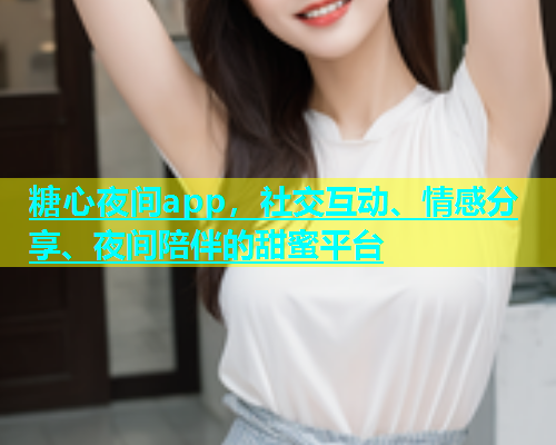 糖心夜间app，社交互动、情感分享、夜间陪伴的甜蜜平台