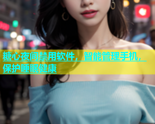 糖心夜间禁用软件，智能管理手机，保护睡眠健康