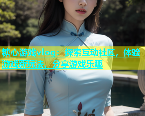 糖心游戏vlog：探索互动社区，体验游戏新玩法，分享游戏乐趣