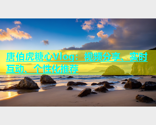 唐伯虎糖心Vlog：视频分享、实时互动、个性化推荐