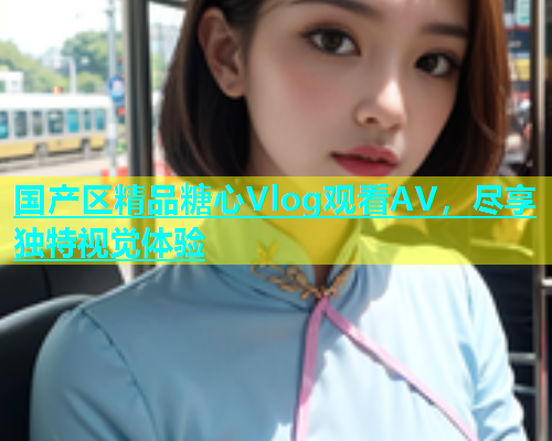 国产区精品糖心Vlog观看AV，尽享独特视觉体验