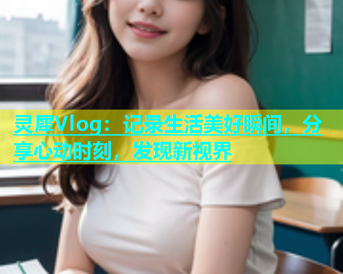 灵犀Vlog：记录生活美好瞬间，分享心动时刻，发现新视界