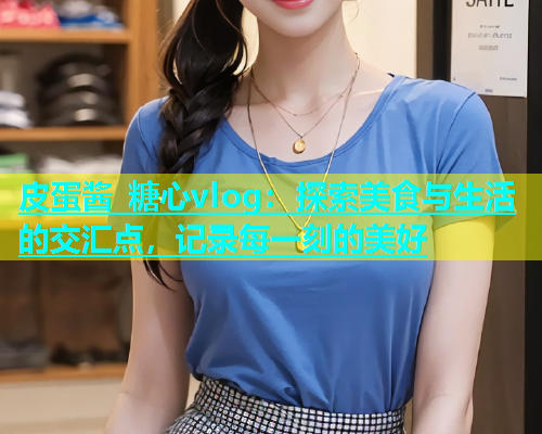 皮蛋酱 糖心vlog：探索美食与生活的交汇点，记录每一刻的美好