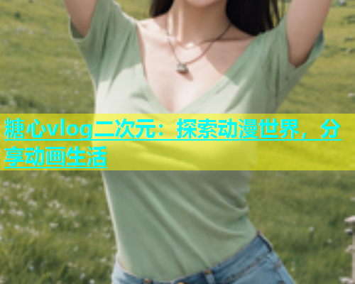 糖心vlog二次元：探索动漫世界，分享动画生活