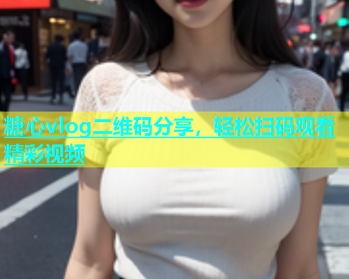 糖心vlog二维码分享，轻松扫码观看精彩视频