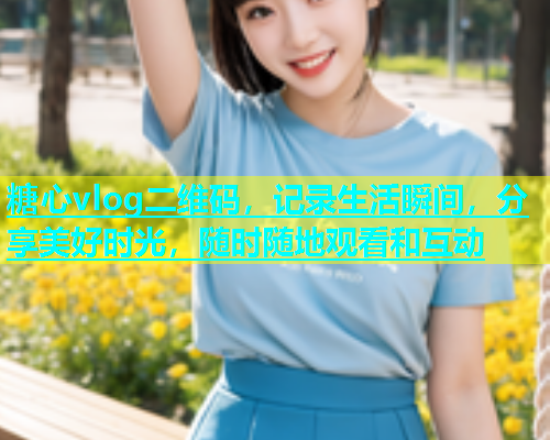 糖心vlog二维码，记录生活瞬间，分享美好时光，随时随地观看和互动
