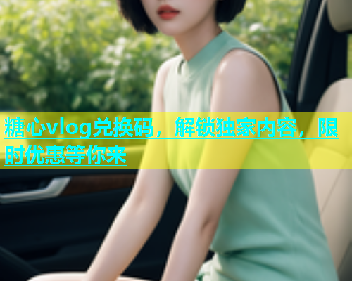 糖心vlog兑换码，解锁独家内容，限时优惠等你来