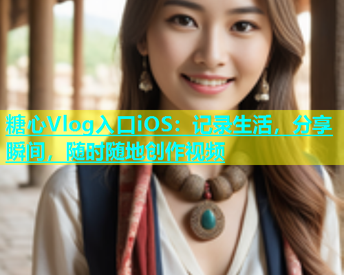 糖心Vlog入口iOS：记录生活，分享瞬间，随时随地创作视频