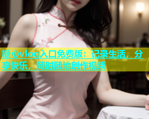 糖心vlog入口免费版：记录生活，分享快乐，随时随地创作视频