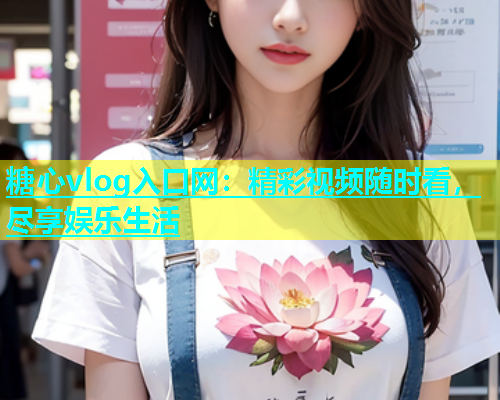 糖心vlog入口网：精彩视频随时看，尽享娱乐生活