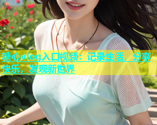 糖心vlog入口视频：记录生活，分享快乐，发现新世界
