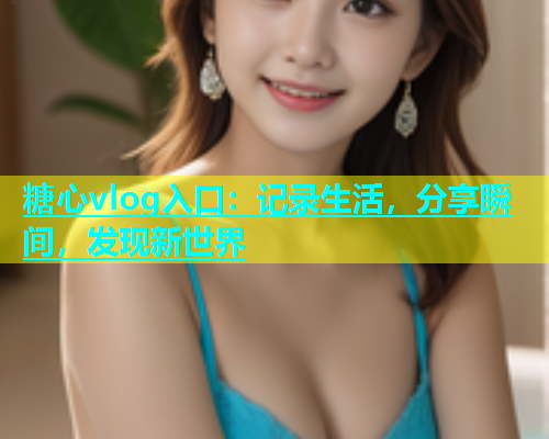 糖心vlog入口：记录生活，分享瞬间，发现新世界