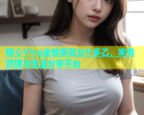 糖心Vlog全能家政女仆多乙，家务管理与生活分享平台