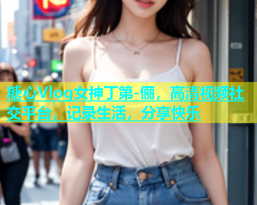 糖心Vlog女神丁第-俪，高清视频社交平台，记录生活，分享快乐