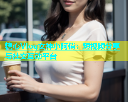 糖心Vlog女神小阿俏：短视频分享与社交互动平台