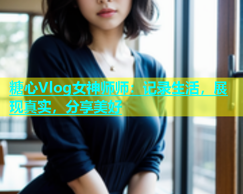 糖心Vlog女神师师：记录生活，展现真实，分享美好