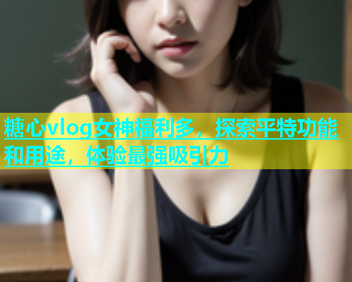 糖心vlog女神福利多，探索平特功能和用途，体验最强吸引力