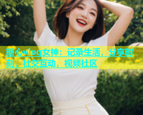 糖心vlog女神：记录生活，分享时刻，社交互动，视频社区