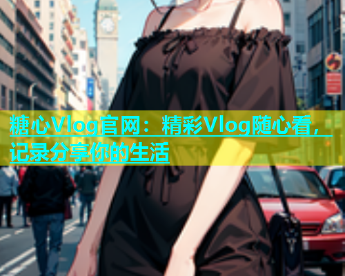 糖心Vlog官网：精彩Vlog随心看，记录分享你的生活