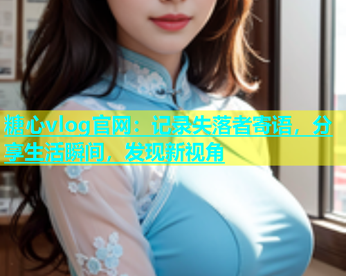 糖心vlog官网：记录失落者寄语，分享生活瞬间，发现新视角