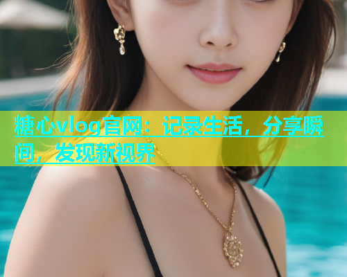 糖心vlog官网：记录生活，分享瞬间，发现新视界